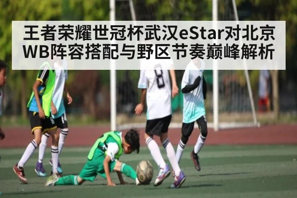 王者荣耀世冠杯武汉eStar对北京WB阵容搭配与野区节奏巅峰解析 - kaiyun
