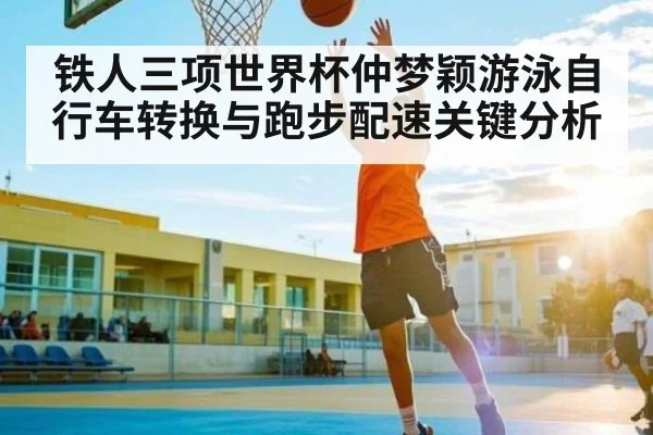 铁人三项世界杯仲梦颖游泳自行车转换与跑步配速关键分析 - kaiyun