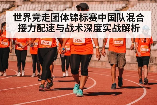 世界竞走团体锦标赛中国队混合接力配速与战术深度实战解析 - kaiyun