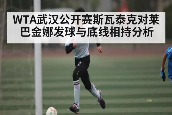 WTA武汉公开赛斯瓦泰克对莱巴金娜发球与底线相持分析 - kaiyun