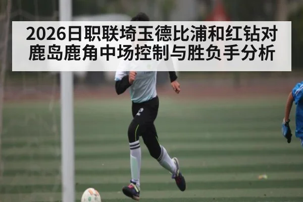 2026日职联埼玉德比浦和红钻对鹿岛鹿角中场控制与胜负手分析