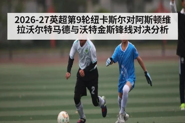 2026-27英超第9轮纽卡斯尔对阿斯顿维拉沃尔特马德与沃特金斯锋线对决分析