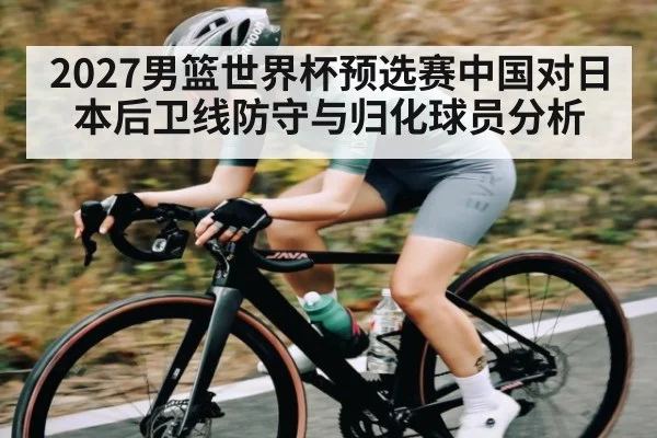 2027男篮世界杯预选赛中国对日本后卫线防守与归化球员分析