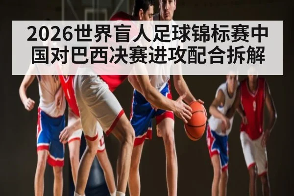 2026世界盲人足球锦标赛中国对巴西决赛进攻配合拆解 - kaiyun