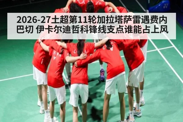 2026-27土超第11轮加拉塔萨雷遇费内巴切 伊卡尔迪哲科锋线支点谁能占上风 - kaiyun