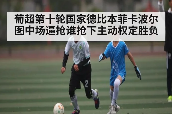 葡超第十轮国家德比本菲卡波尔图中场逼抢谁抢下主动权定胜负 - kaiyun