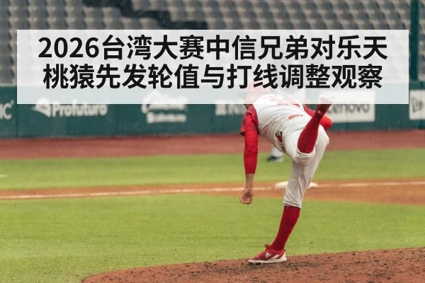 2026台湾大赛中信兄弟对乐天桃猿先发轮值与打线调整观察 - kaiyun