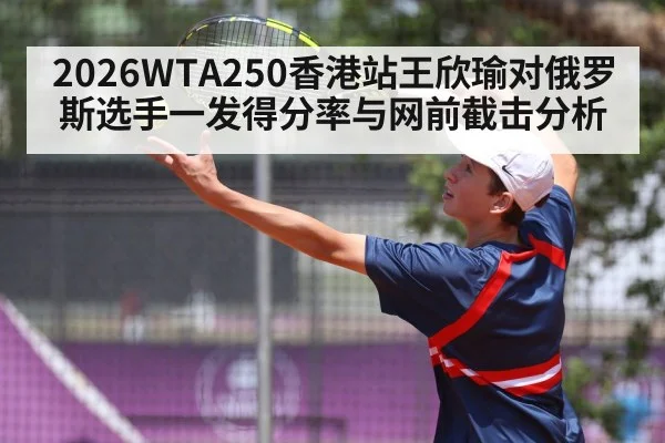 2026WTA250香港站王欣瑜对俄罗斯选手一发得分率与网前截击分析 - kaiyun
